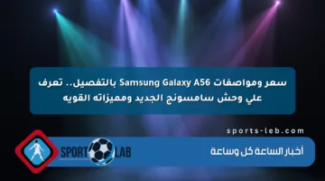 سعر ومواصفات Samsung Galaxy A56 بالتفصيل.. تعرف على وحش سامسونج الجديد ومميزاته القوية